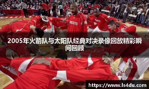 2005年火箭队与太阳队经典对决录像回放精彩瞬间回顾