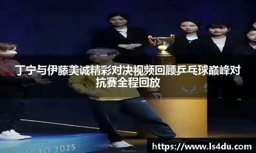 丁宁与伊藤美诚精彩对决视频回顾乒乓球巅峰对抗赛全程回放