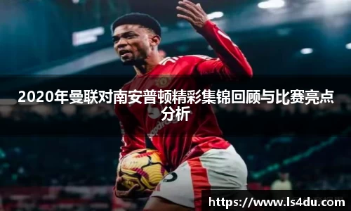2020年曼联对南安普顿精彩集锦回顾与比赛亮点分析
